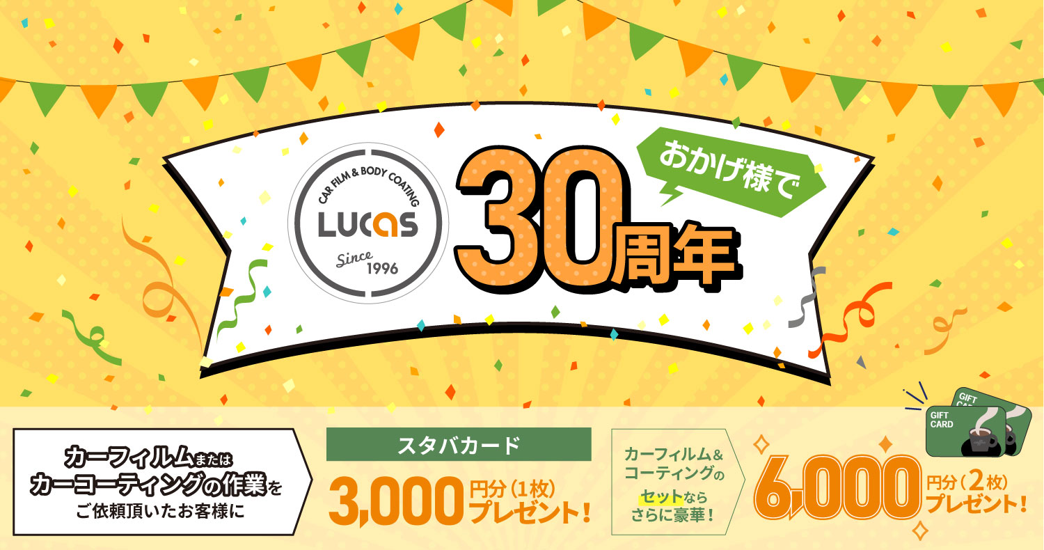 カーフィルム&ボディーコーティング専門店 PRO SHOP LUCASおかげ様で30周年!カーフィルム&カーコーティングの作業をご依頼頂いたお客様にスタバカード3,000円分(1枚)プレゼント!カーフィルムとコーティングをセットでご依頼のお客様にはさらにもう1枚追加の6,000円分(2枚)プレゼント!